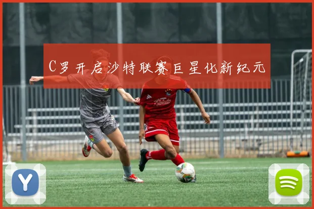 C罗开启沙特联赛巨星化新纪元