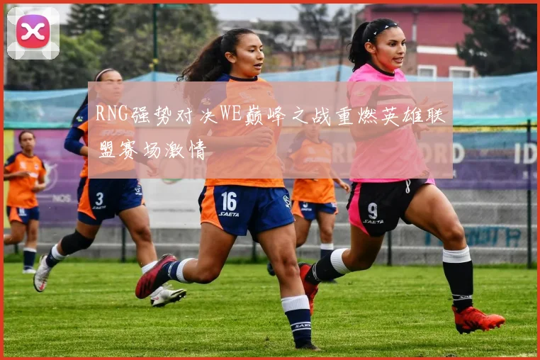 RNG强势对决WE巅峰之战重燃英雄联盟赛场激情
