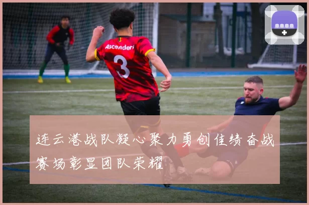 连云港战队凝心聚力勇创佳绩奋战赛场彰显团队荣耀