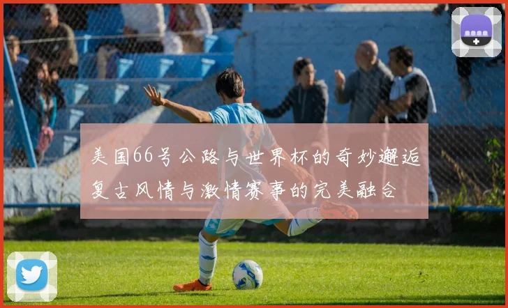 美国66号公路与世界杯的奇妙邂逅复古风情与激情赛事的完美融合