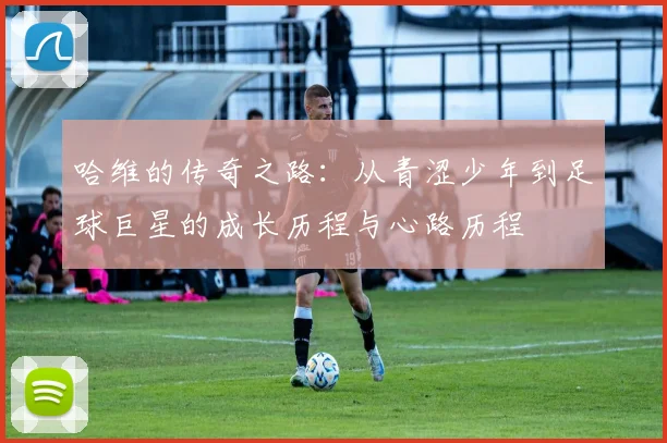 哈维的传奇之路：从青涩少年到足球巨星的成长历程与心路历程