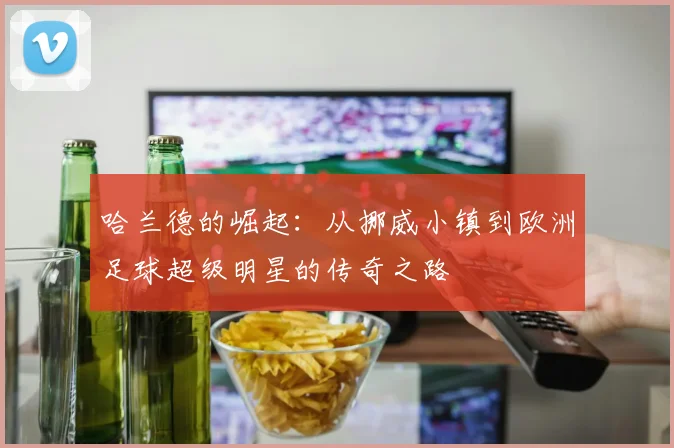 哈兰德的崛起：从挪威小镇到欧洲足球超级明星的传奇之路