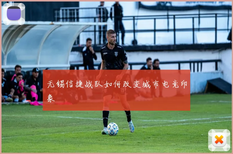 无锡信捷战队如何改变城市电竞印象