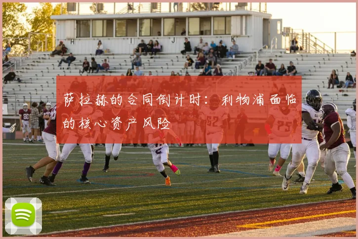 萨拉赫的合同倒计时：利物浦面临的核心资产风险