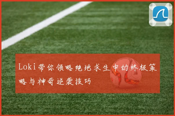 Loki带你领略绝地求生中的终极策略与神奇逆袭技巧