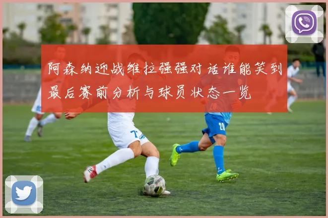 阿森纳迎战维拉强强对话谁能笑到最后赛前分析与球员状态一览