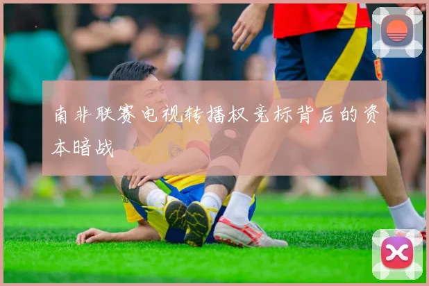 南非联赛电视转播权竞标背后的资本暗战