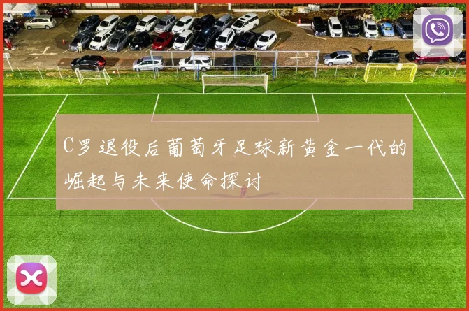 C罗退役后葡萄牙足球新黄金一代的崛起与未来使命探讨