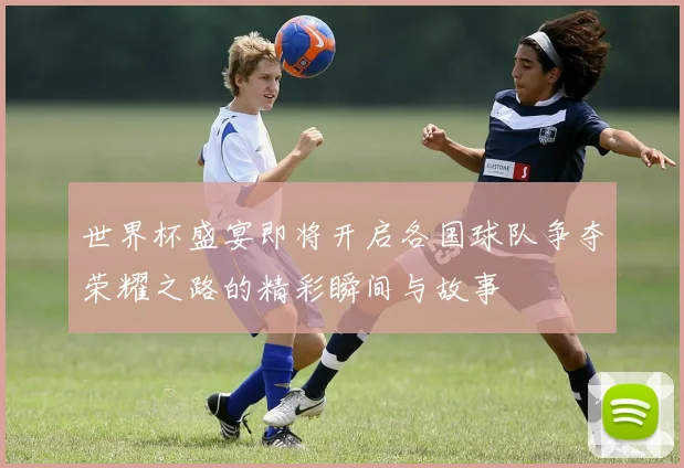 世界杯盛宴即将开启各国球队争夺荣耀之路的精彩瞬间与故事