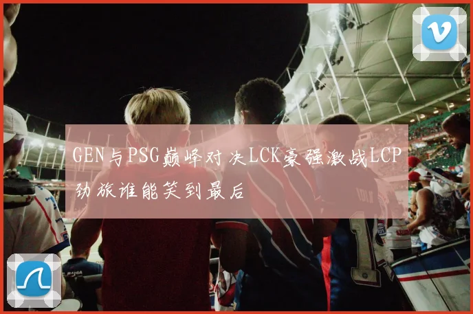 GEN与PSG巅峰对决LCK豪强激战LCP劲旅谁能笑到最后