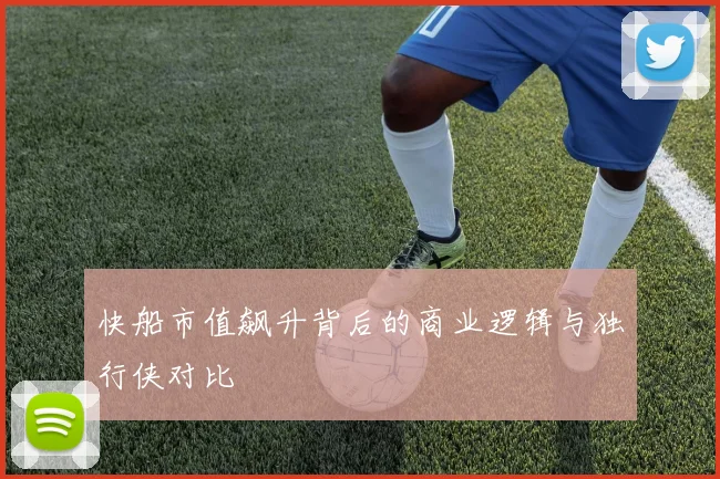 快船市值飙升背后的商业逻辑与独行侠对比