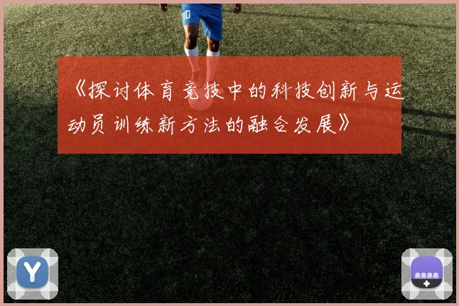 《探讨体育竞技中的科技创新与运动员训练新方法的融合发展》