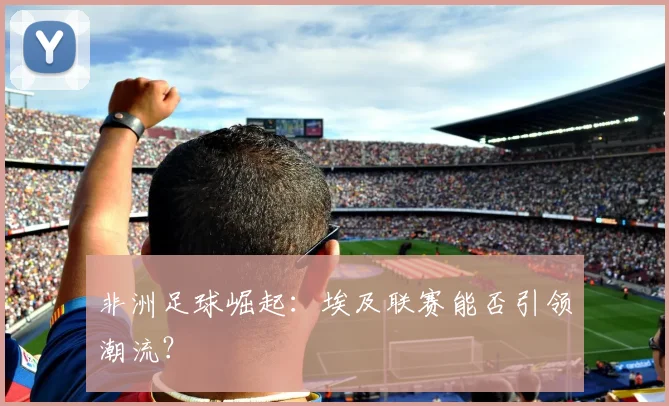 非洲足球崛起：埃及联赛能否引领潮流？