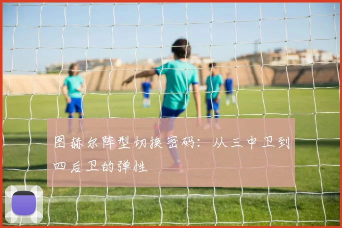 图赫尔阵型切换密码：从三中卫到四后卫的弹性