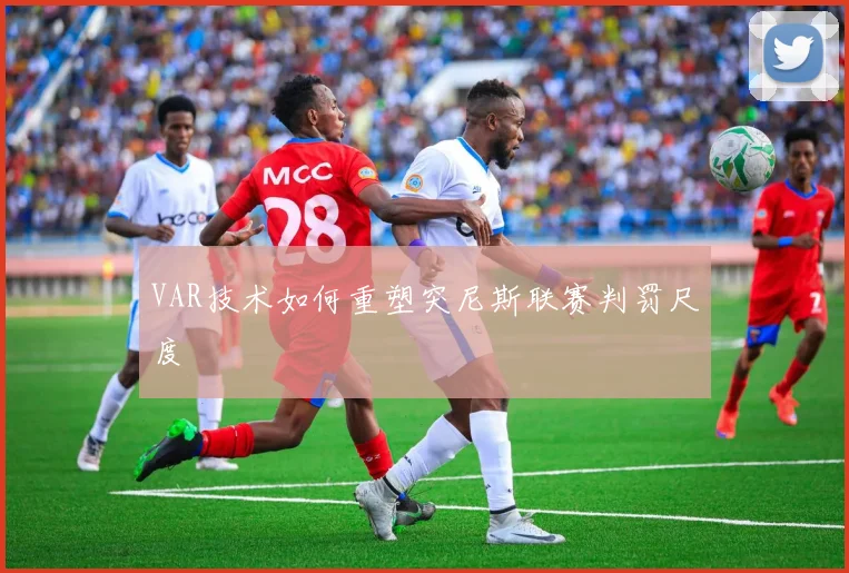 VAR技术如何重塑突尼斯联赛判罚尺度