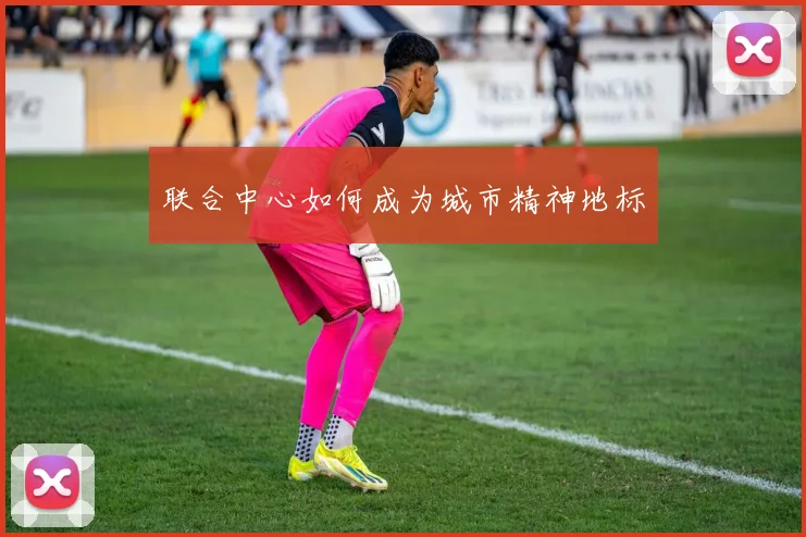 联合中心如何成为城市精神地标