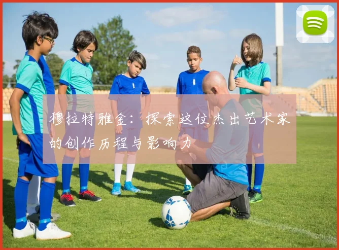 穆拉特雅金：探索这位杰出艺术家的创作历程与影响力
